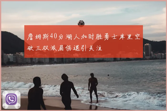 詹姆斯40分湖人加时胜勇士库里空砍三双浓眉伤退引关注