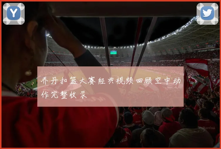 乔丹扣篮大赛经典视频回顾空中动作完整收录