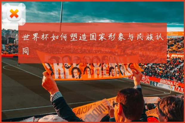 世界杯如何塑造国家形象与民族认同