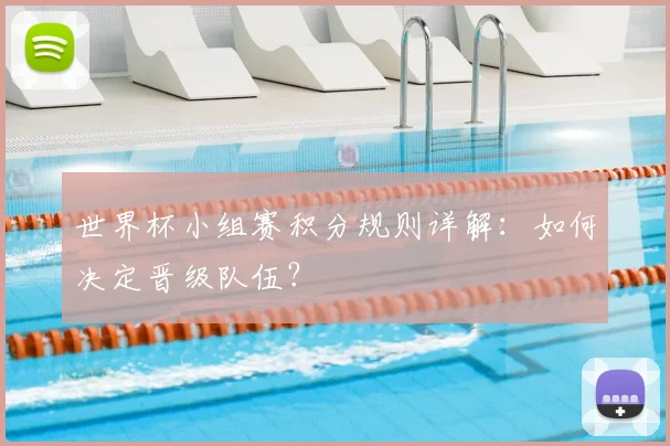 世界杯小组赛积分规则详解:如何决定晋级队伍?