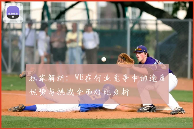 独家解析：WE在行业竞争中的速度优势与挑战全面对比分析