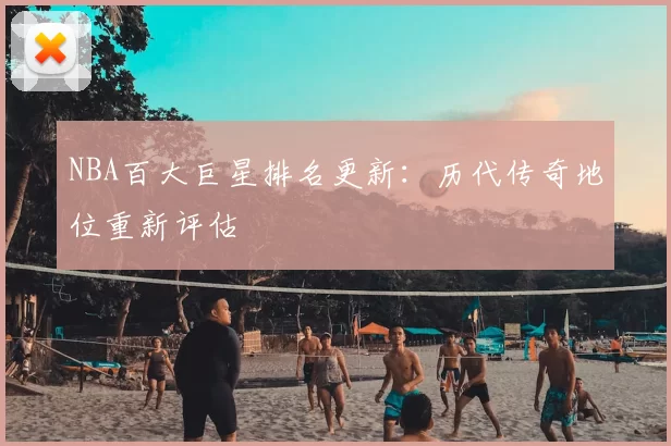 NBA百大巨星排名更新：历代传奇地位重新评估