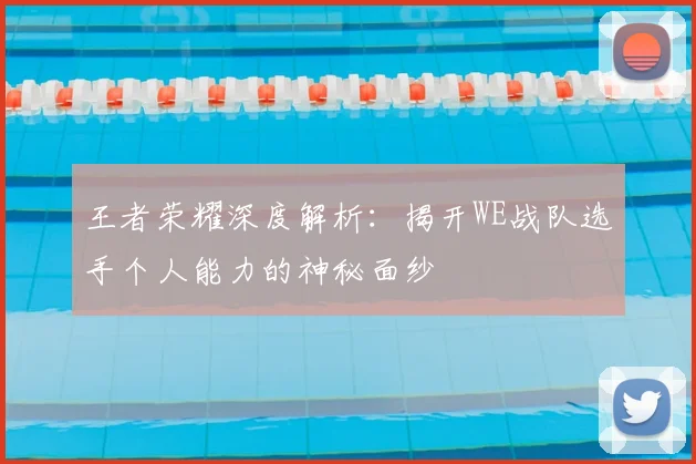 王者荣耀深度解析：揭开WE战队选手个人能力的神秘面纱