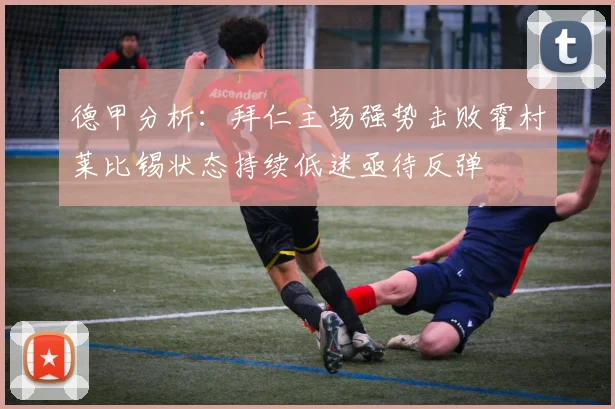 德甲分析:拜仁主场强势击败霍村莱比锡状态持续低迷亟待反弹