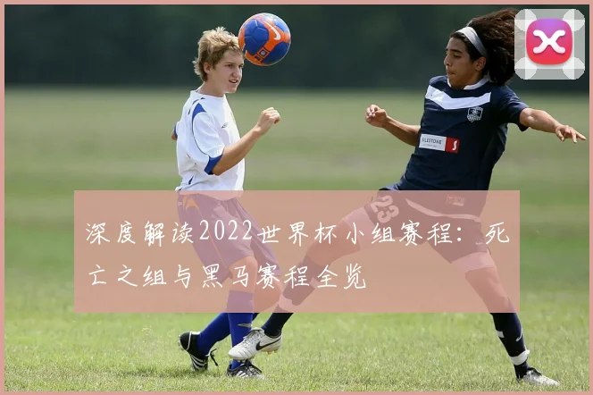 深度解读2022世界杯小组赛程:死亡之组与黑马赛程全览