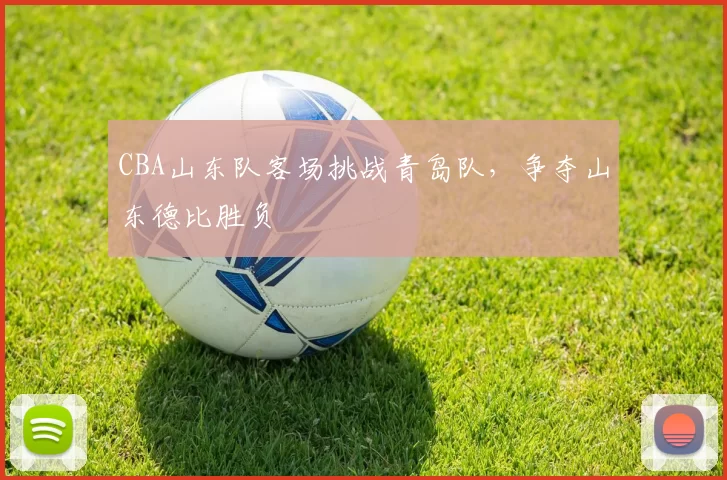 CBA山东队客场挑战青岛队，争夺山东德比胜负