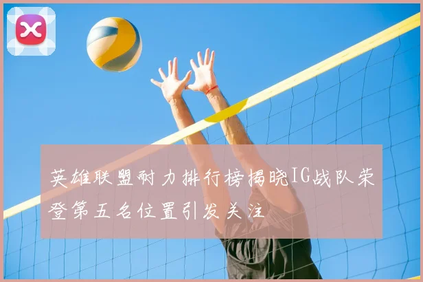 英雄联盟耐力排行榜揭晓IG战队荣登第五名位置引发关注