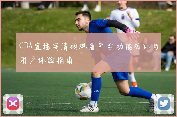 CBA直播高清线观看平台功能对比与用户体验指南