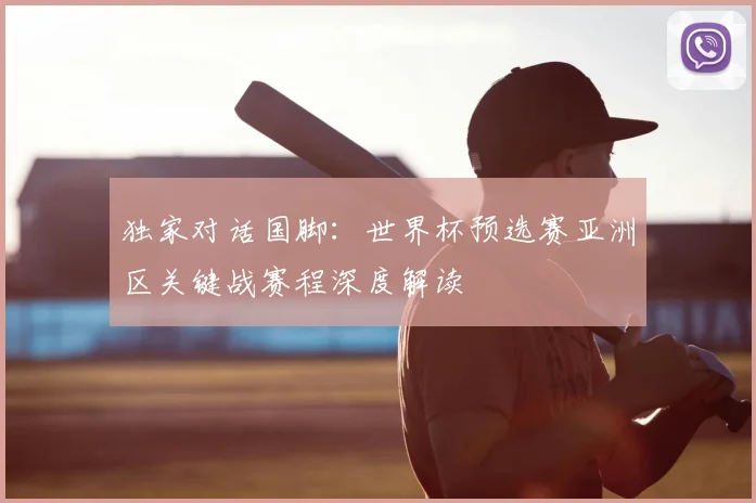 独家对话国脚:世界杯预选赛亚洲区关键战赛程深度解读