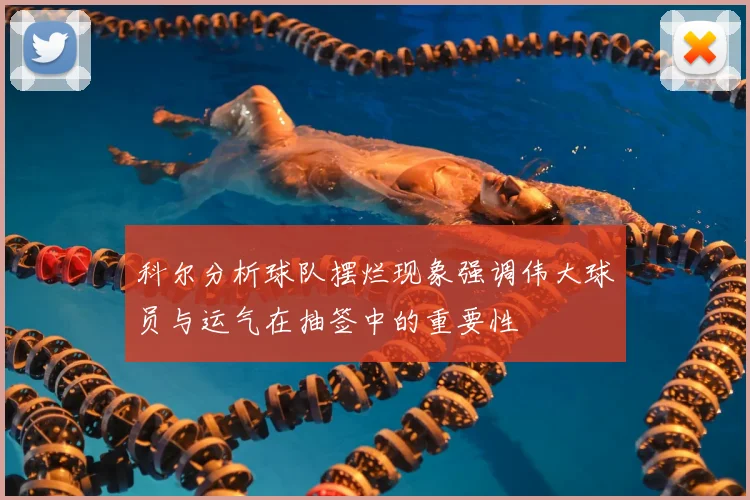 科尔分析球队摆烂现象强调伟大球员与运气在抽签中的重要性