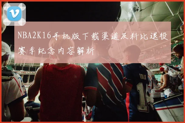 NBA2K16手机版下载渠道及科比退役赛季纪念内容解析