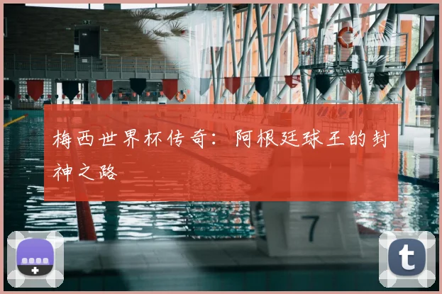 梅西世界杯传奇:阿根廷球王的封神之路