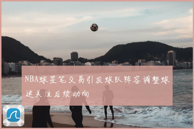 NBA球星笔交易引发球队阵容调整球迷关注后续动向