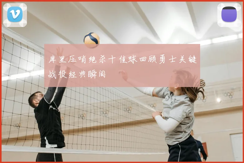 库里压哨绝杀十佳球回顾勇士关键战役经典瞬间