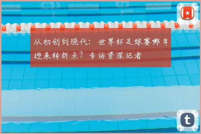从初创到现代:世界杯足球赛哪年迎来转折点?专访资深记者