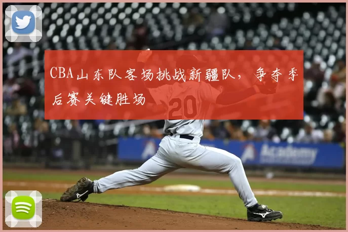 CBA山东队客场挑战新疆队，争夺季后赛关键胜场