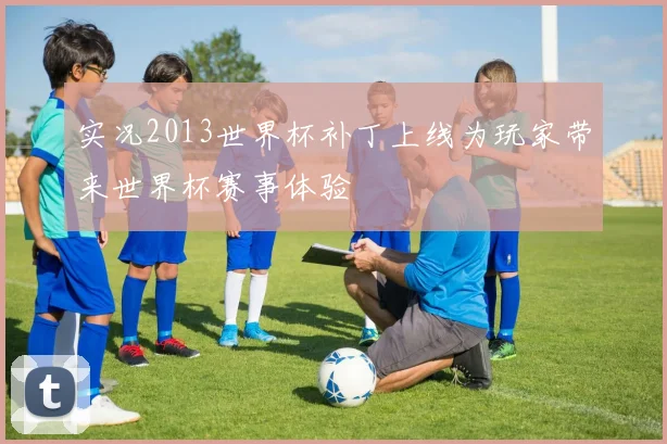 实况2013世界杯补丁上线为玩家带来世界杯赛事体验