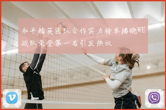 和平精英团队合作实力榜单揭晓WE战队荣登第一名引发热议