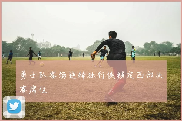 勇士队客场逆转独行侠锁定西部决赛席位