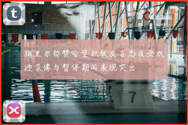 梅里尔称赞哈登积极发言态度受欢迎录像与暂停期间表现突出