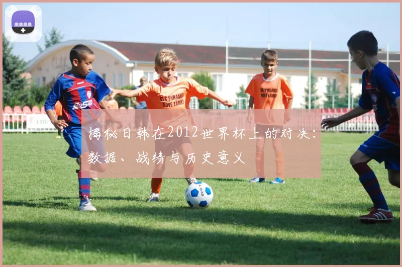 揭秘日韩在2012世界杯上的对决:数据、战绩与历史意义