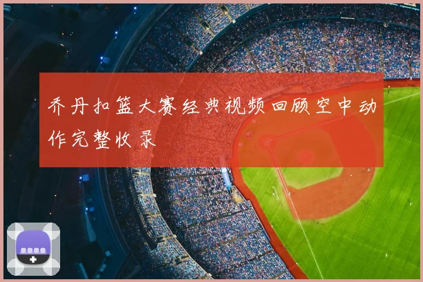 乔丹扣篮大赛经典视频回顾空中动作完整收录