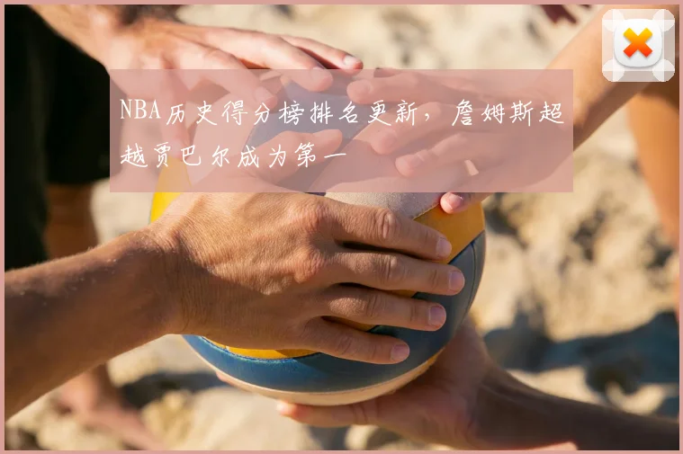 NBA历史得分榜排名更新，詹姆斯超越贾巴尔成为第一
