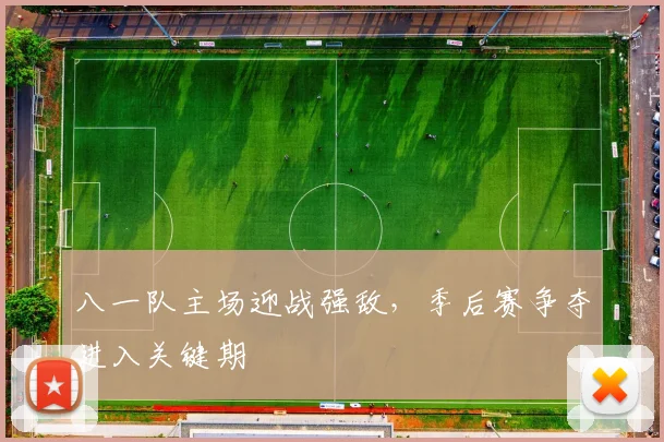 八一队主场迎战强敌，季后赛争夺进入关键期
