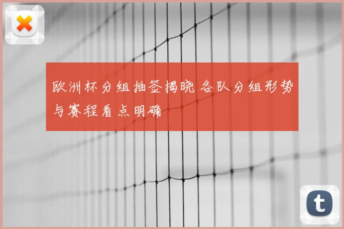 欧洲杯分组抽签揭晓 各队分组形势与赛程看点明确