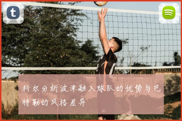 科尔分析波津融入球队的优势与巴特勒的风格差异
