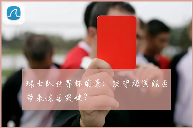 瑞士队世界杯前景：防守稳固能否带来惊喜突破？
