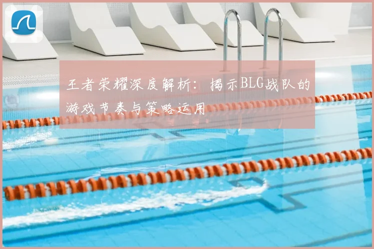 王者荣耀深度解析:揭示BLG战队的游戏节奏与策略运用