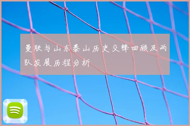 曼联与山东泰山历史交锋回顾及两队发展历程分析