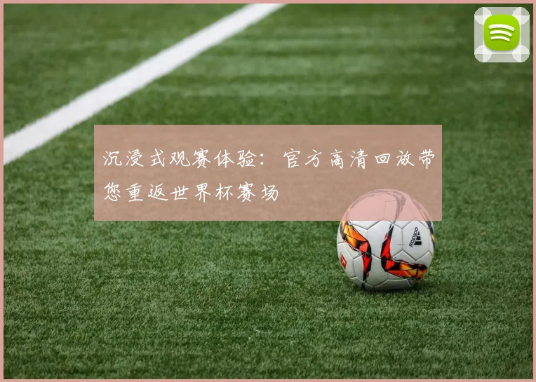 沉浸式观赛体验：官方高清回放带您重返世界杯赛场