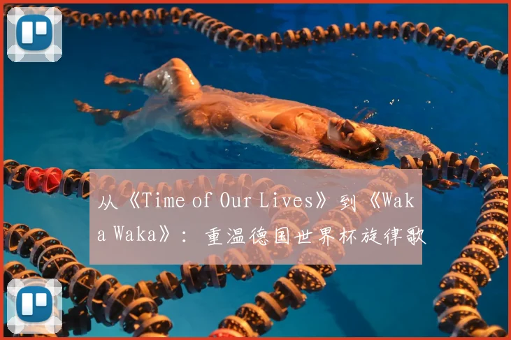 从《Time of Our Lives》到《Waka Waka》:重温德国世界杯旋律歌词