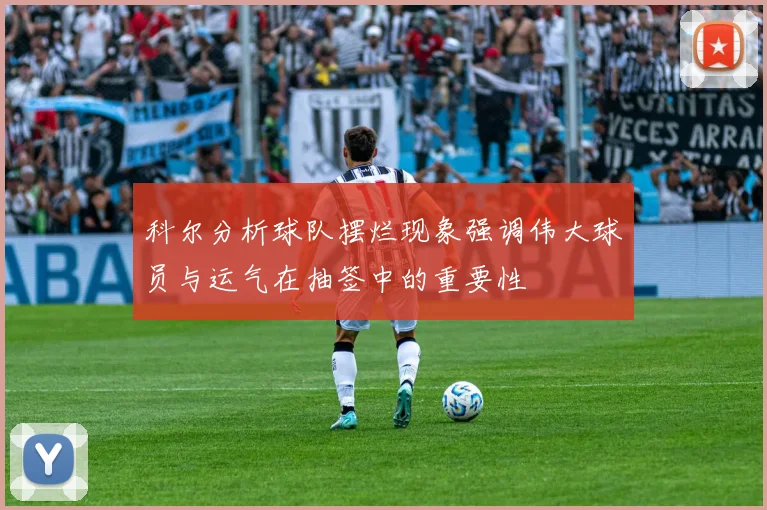 科尔分析球队摆烂现象强调伟大球员与运气在抽签中的重要性