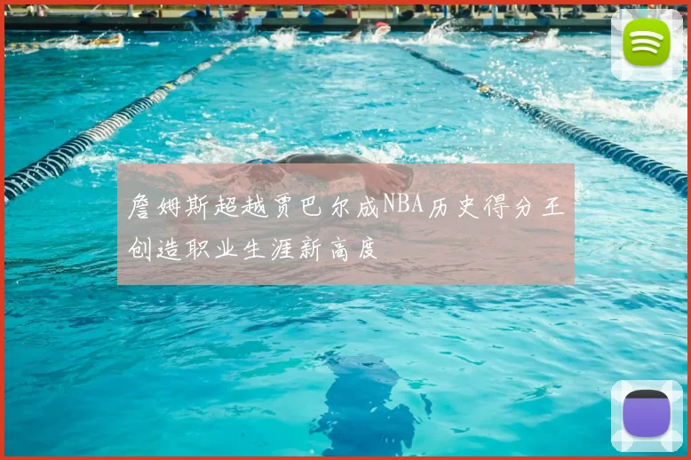 詹姆斯超越贾巴尔成NBA历史得分王创造职业生涯新高度