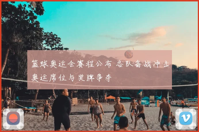 篮球奥运会赛程公布 各队备战冲击奥运席位与奖牌争夺