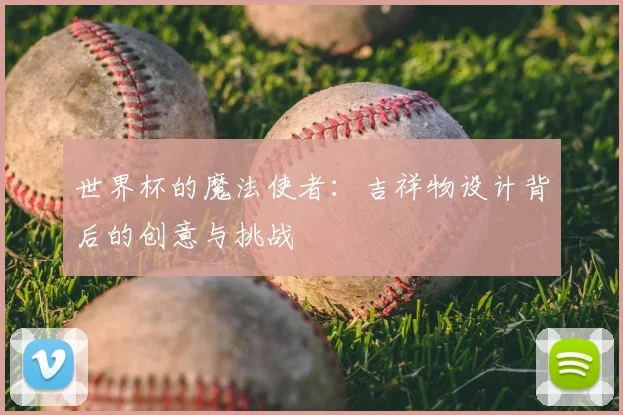 世界杯的魔法使者:吉祥物设计背后的创意与挑战