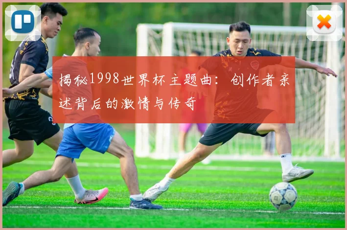 揭秘1998世界杯主题曲:创作者亲述背后的激情与传奇
