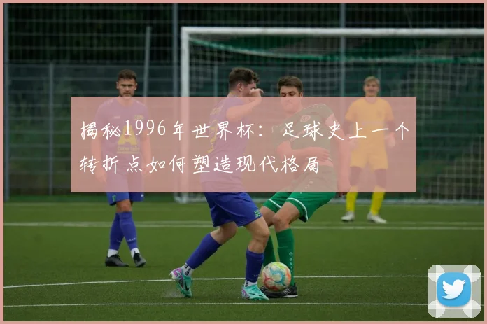揭秘1996年世界杯:足球史上一个转折点如何塑造现代格局