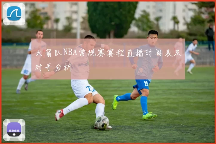 火箭队NBA常规赛赛程直播时间表及对手分析