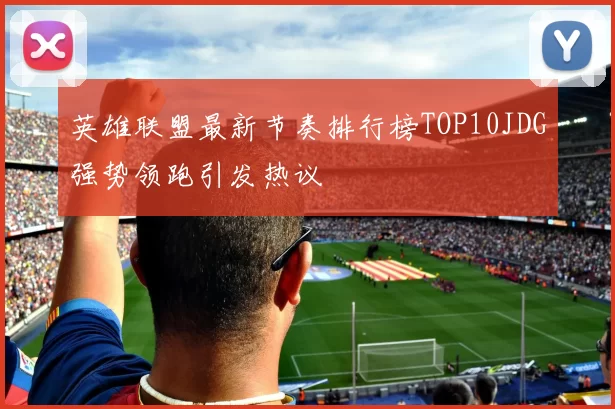 英雄联盟最新节奏排行榜TOP10JDG强势领跑引发热议