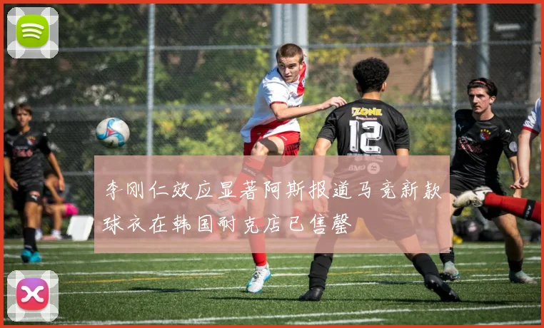 李刚仁效应显著阿斯报道马竞新款球衣在韩国耐克店已售罄