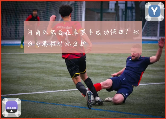 河南队能否在本赛季成功保级？积分与赛程对比分析