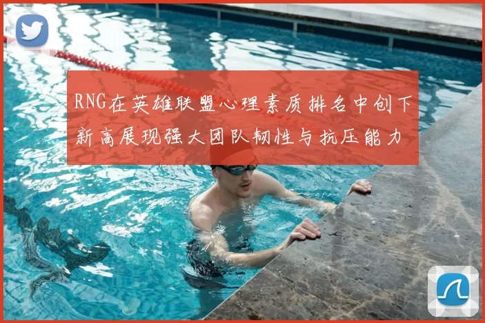 RNG在英雄联盟心理素质排名中创下新高展现强大团队韧性与抗压能力