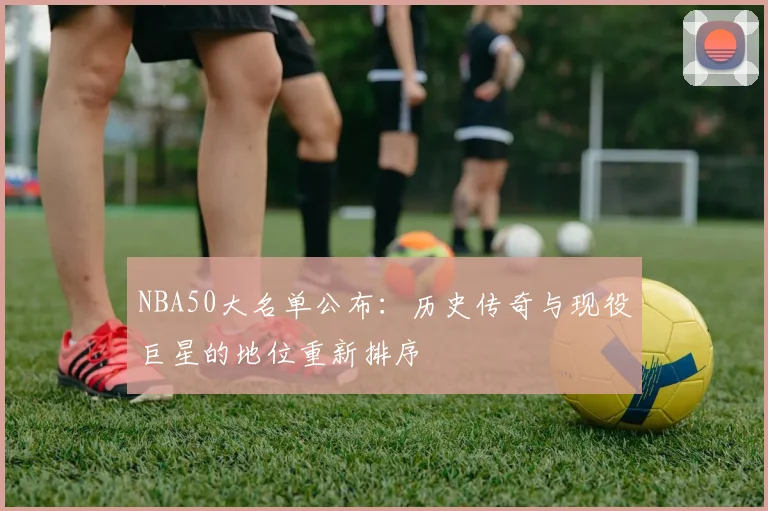 NBA50大名单公布：历史传奇与现役巨星的地位重新排序