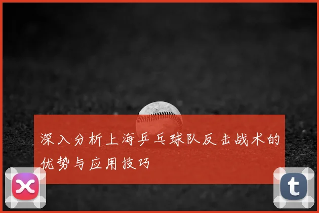 深入分析上海乒乓球队反击战术的优势与应用技巧