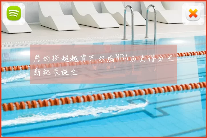 詹姆斯超越贾巴尔成NBA历史得分王新纪录诞生