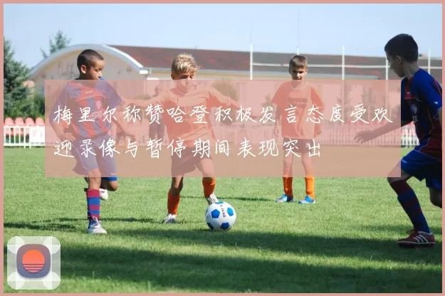 梅里尔称赞哈登积极发言态度受欢迎录像与暂停期间表现突出